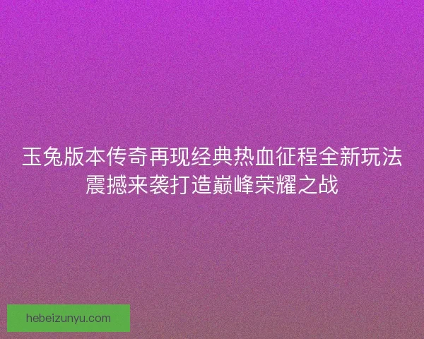 玉兔版本传奇再现经典热血征程全新玩法震撼来袭打造巅峰荣耀之战