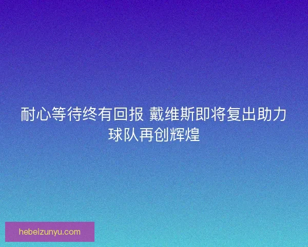 耐心等待终有回报 戴维斯即将复出助力球队再创辉煌 耐心等待终有回报 戴维斯即将复出助力球队再创辉煌
