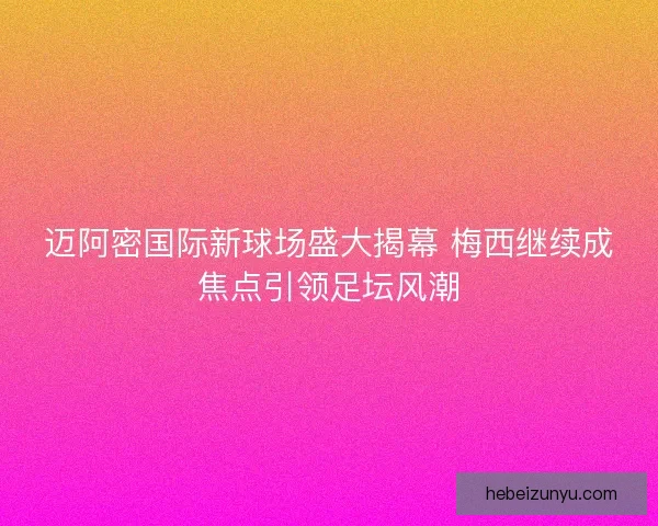 迈阿密国际新球场盛大揭幕 梅西继续成焦点引领足坛风潮 迈阿密国际新球场盛大揭幕 梅西继续成焦点引领足坛风潮