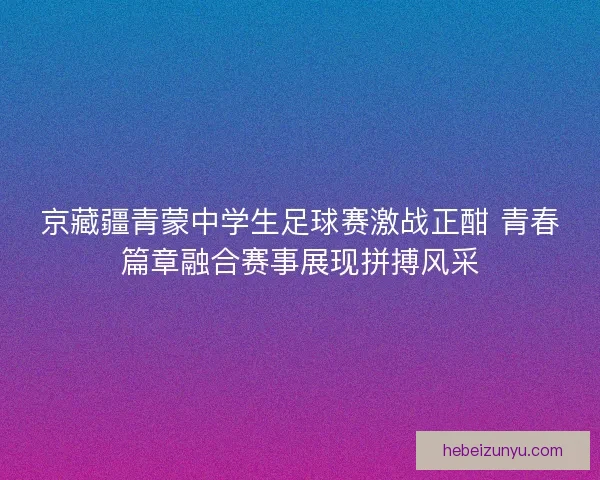 京藏疆青蒙中学生足球赛激战正酣 青春篇章融合赛事展现拼搏风采 京藏疆青蒙中学生足球赛激战正酣 青春篇章融合赛事展现拼搏风采
