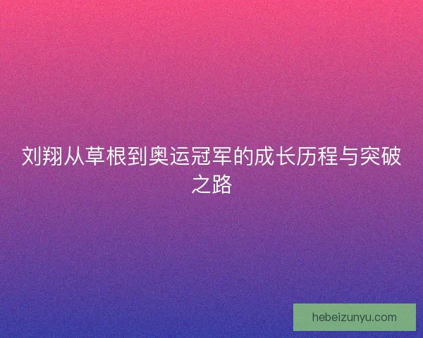 刘翔从草根到奥运冠军的成长历程与突破之路