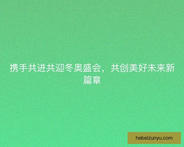 携手共进共迎冬奥盛会，共创美好未来新篇章