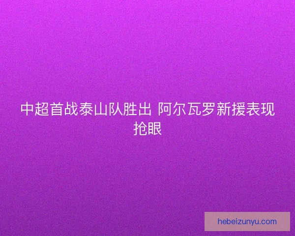 中超首战泰山队胜出 阿尔瓦罗新援表现抢眼 中超首战泰山队胜出 阿尔瓦罗新援表现抢眼