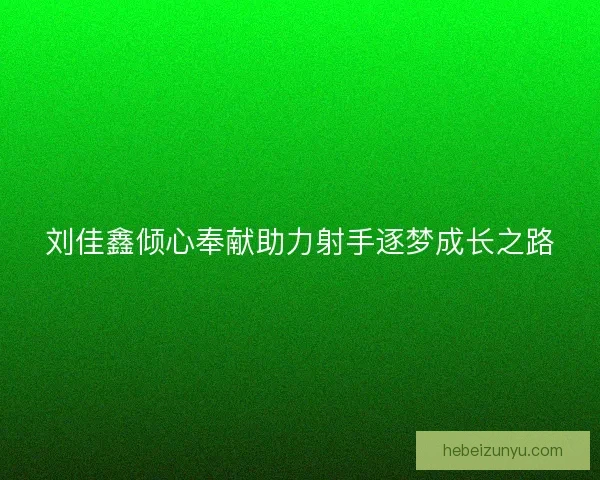 刘佳鑫倾心奉献助力射手逐梦成长之路 刘佳鑫倾心奉献助力射手逐梦成长之路