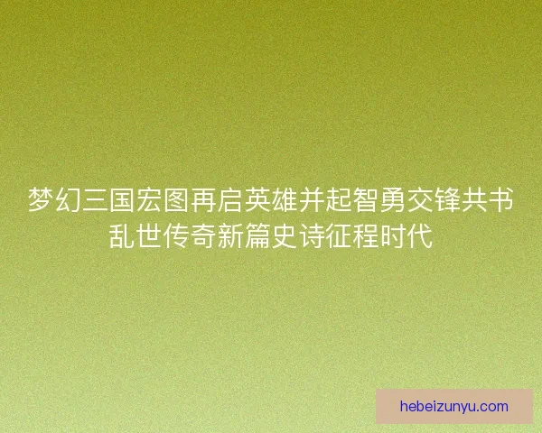 梦幻三国宏图再启英雄并起智勇交锋共书乱世传奇新篇史诗征程时代