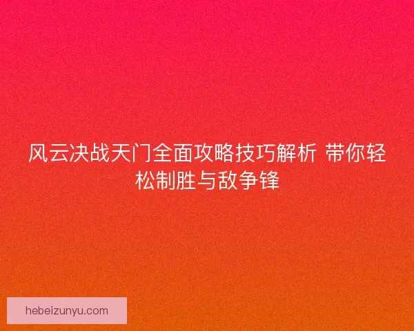 风云决战天门全面攻略技巧解析 带你轻松制胜与敌争锋 风云决战天门全面攻略技巧解析 带你轻松制胜与敌争锋