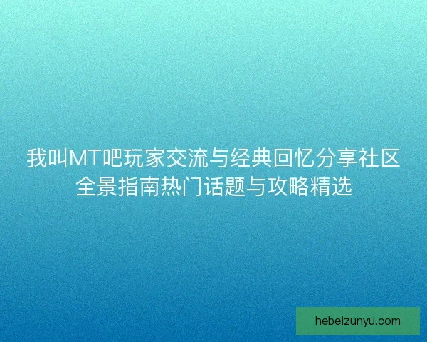 我叫MT吧玩家交流与经典回忆分享社区全景指南热门话题与攻略精选 我叫MT吧玩家交流与经典回忆分享社区全景指南热门话题与攻略精选