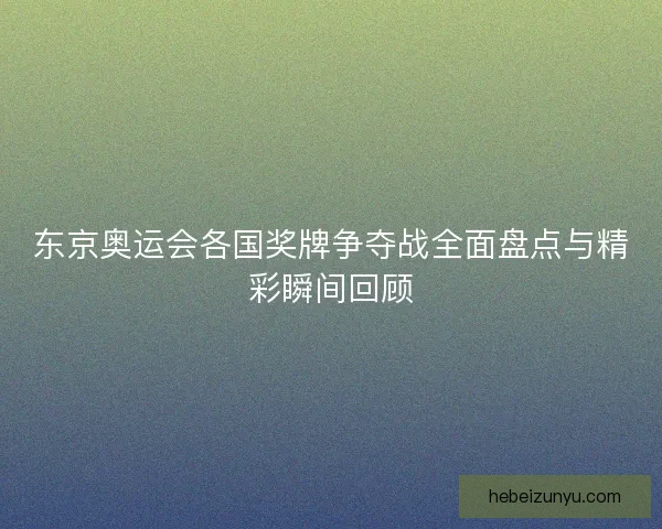 东京奥运会各国奖牌争夺战全面盘点与精彩瞬间回顾 东京奥运会各国奖牌争夺战全面盘点与精彩瞬间回顾