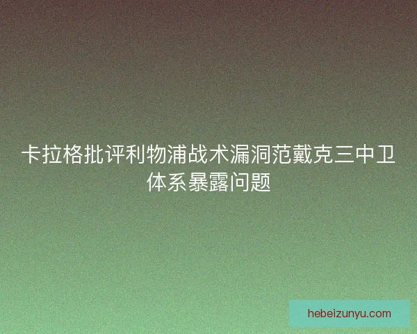 卡拉格批评利物浦战术漏洞范戴克三中卫体系暴露问题 卡拉格批评利物浦战术漏洞范戴克三中卫体系暴露问题