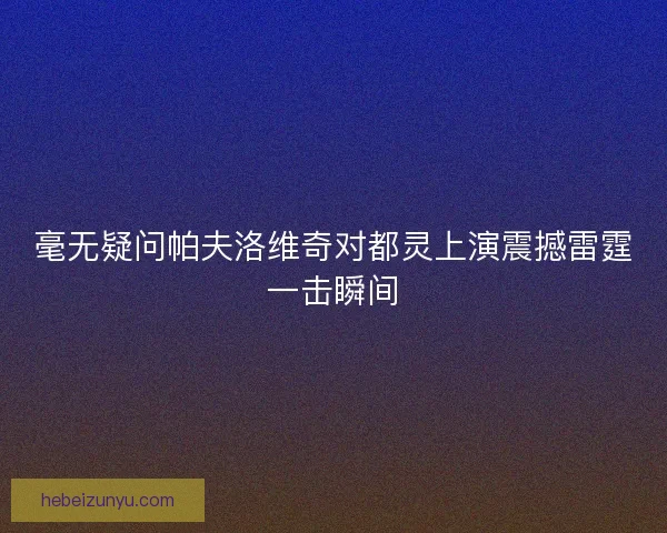 毫无疑问帕夫洛维奇对都灵上演震撼雷霆一击瞬间 毫无疑问帕夫洛维奇对都灵上演震撼雷霆一击瞬间