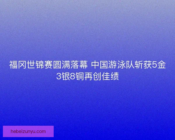 福冈世锦赛圆满落幕 中国游泳队斩获5金3银8铜再创佳绩 福冈世锦赛圆满落幕 中国游泳队斩获5金3银8铜再创佳绩