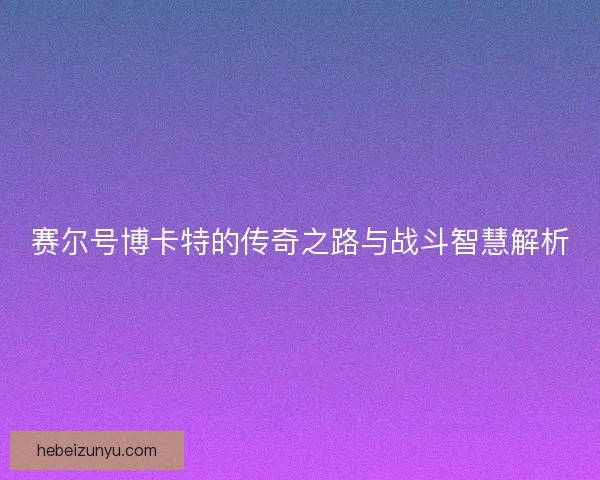 赛尔号博卡特的传奇之路与战斗智慧解析 赛尔号博卡特的传奇之路与战斗智慧解析