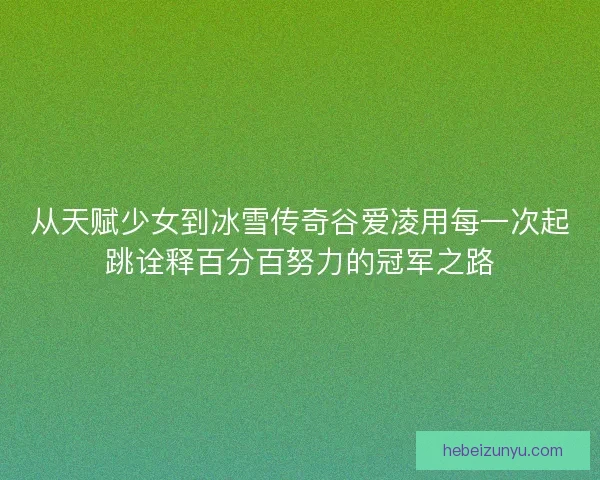 从天赋少女到冰雪传奇谷爱凌用每一次起跳诠释百分百努力的冠军之路 从天赋少女到冰雪传奇谷爱凌用每一次起跳诠释百分百努力的冠军之路