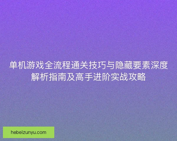 单机游戏全流程通关技巧与隐藏要素深度解析指南及高手进阶实战攻略 单机游戏全流程通关技巧与隐藏要素深度解析指南及高手进阶实战攻略