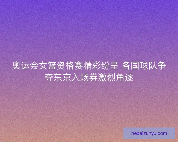 奥运会女篮资格赛精彩纷呈 各国球队争夺东京入场券激烈角逐 奥运会女篮资格赛精彩纷呈 各国球队争夺东京入场券激烈角逐
