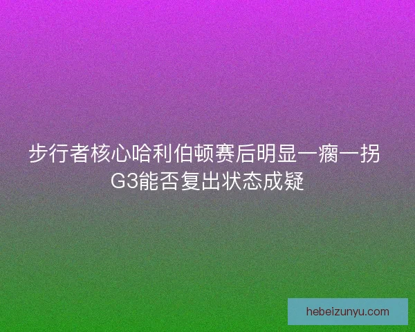 步行者核心哈利伯顿赛后明显一瘸一拐 G3能否复出状态成疑