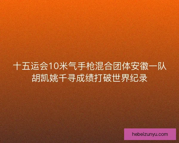 十五运会10米气手枪混合团体安徽一队胡凯姚千寻成绩打破世界纪录 十五运会10米气手枪混合团体安徽一队胡凯姚千寻成绩打破世界纪录