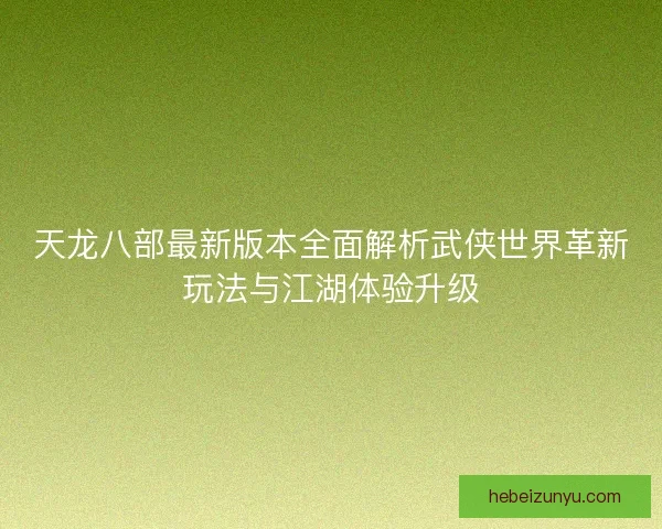 天龙八部最新版本全面解析武侠世界革新玩法与江湖体验升级 天龙八部最新版本全面解析武侠世界革新玩法与江湖体验升级