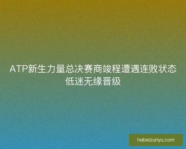 ATP新生力量总决赛商竣程遭遇连败状态低迷无缘晋级