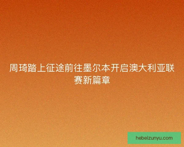 周琦踏上征途前往墨尔本开启澳大利亚联赛新篇章