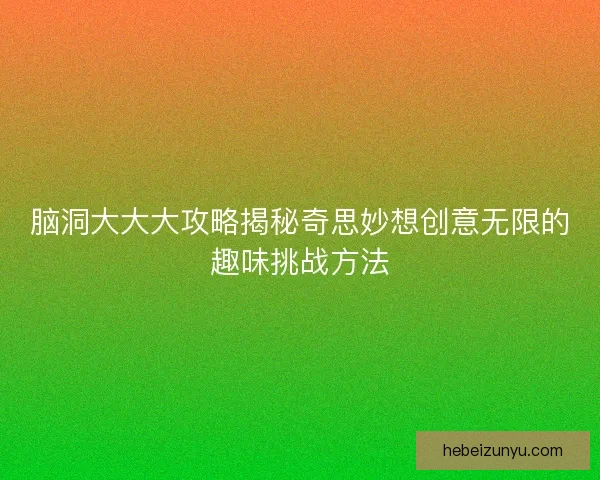 脑洞大大大攻略揭秘奇思妙想创意无限的趣味挑战方法 脑洞大大大攻略揭秘奇思妙想创意无限的趣味挑战方法