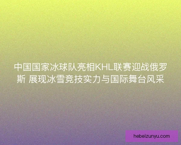 中国国家冰球队亮相KHL联赛迎战俄罗斯 展现冰雪竞技实力与国际舞台风采 中国国家冰球队亮相KHL联赛迎战俄罗斯 展现冰雪竞技实力与国际舞台风采