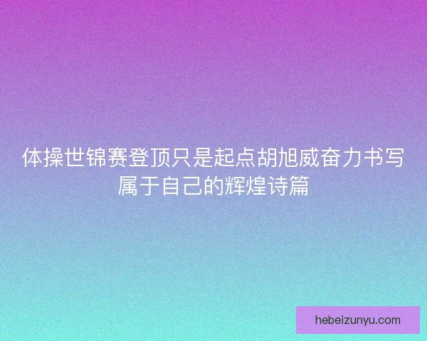 体操世锦赛登顶只是起点胡旭威奋力书写属于自己的辉煌诗篇 体操世锦赛登顶只是起点胡旭威奋力书写属于自己的辉煌诗篇