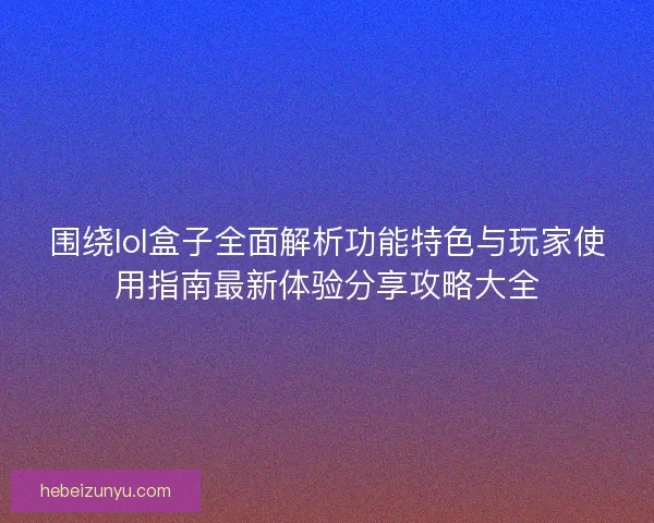 围绕lol盒子全面解析功能特色与玩家使用指南最新体验分享攻略大全 围绕lol盒子全面解析功能特色与玩家使用指南最新体验分享攻略大全
