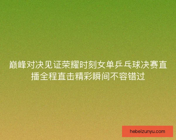 巅峰对决见证荣耀时刻女单乒乓球决赛直播全程直击精彩瞬间不容错过 巅峰对决见证荣耀时刻女单乒乓球决赛直播全程直击精彩瞬间不容错过